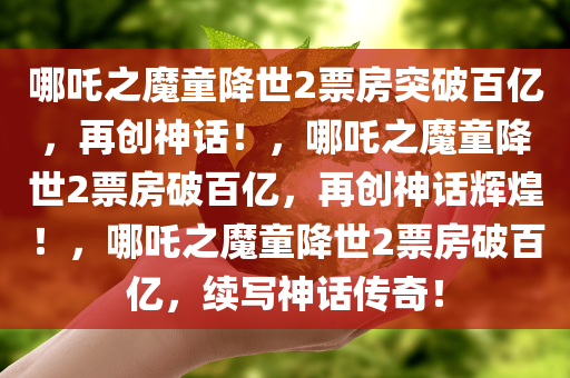 哪吒之魔童降世2票房突破百亿，再创神话！，哪吒之魔童降世2票房破百亿，再创神话辉煌！，哪吒之魔童降世2票房破百亿，续写神话传奇！