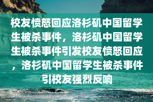 校友愤怒回应洛杉矶中国留学生被杀事件，洛杉矶中国留学生被杀事件引发校友愤怒回应，洛杉矶中国留学生被杀事件引校友强烈反响