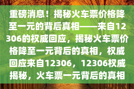 重磅消息！揭秘火车票价格降至一元的背后真相——来自12306的权威回应，揭秘火车票价格降至一元背后的真相，权威回应来自12306，12306权威揭秘，火车票一元背后的真相