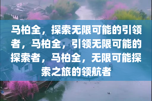 马柏全，探索无限可能的引领者，马柏全，引领无限可能的探索者，马柏全，无限可能探索之旅的领航者