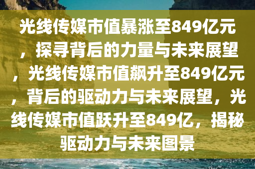 光线传媒市值暴涨至849亿元，探寻背后的力量与未来展望，光线传媒市值飙升至849亿元，背后的驱动力与未来展望，光线传媒市值跃升至849亿，揭秘驱动力与未来图景