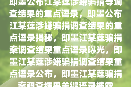 即墨公布江某莲涉嫌骗捐等调查结果的重点语录，即墨公布江某莲涉嫌骗捐调查结果的重点语录揭秘，即墨江某莲骗捐案调查结果重点语录曝光，即墨江某莲涉嫌骗捐调查结果重点语录公布，即墨江某莲骗捐案调查结果关键语录披露