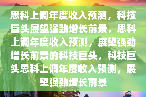 思科上调年度收入预测，科技巨头展望强劲增长前景，思科上调年度收入预测，展望强劲增长前景的科技巨头，科技巨头思科上调年度收入预测，展望强劲增长前景