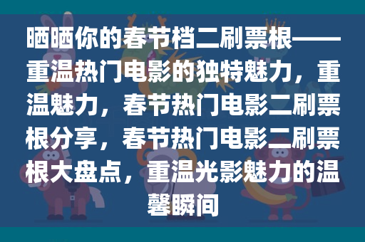 晒晒你的春节档二刷票根——重温热门电影的独特魅力，重温魅力，春节热门电影二刷票根分享，春节热门电影二刷票根大盘点，重温光影魅力的温馨瞬间