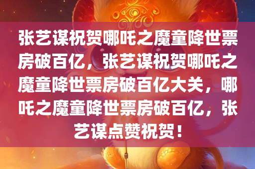 张艺谋祝贺哪吒之魔童降世票房破百亿，张艺谋祝贺哪吒之魔童降世票房破百亿大关，哪吒之魔童降世票房破百亿，张艺谋点赞祝贺！