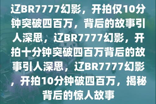 辽BR7777幻影，开拍仅10分钟突破四百万，背后的故事引人深思，辽BR7777幻影，开拍十分钟突破四百万背后的故事引人深思，辽BR7777幻影，开拍10分钟破四百万，揭秘背后的惊人故事