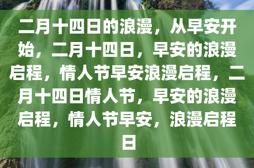 二月十四日的浪漫，从早安开始，二月十四日，早安的浪漫启程，情人节早安浪漫启程，二月十四日情人节，早安的浪漫启程，情人节早安，浪漫启程日