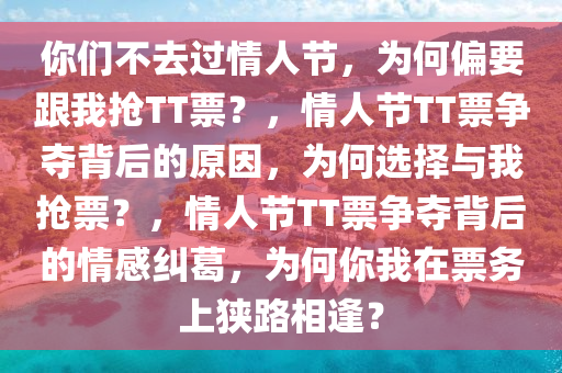 你们不去过情人节，为何偏要跟我抢TT票？，情人节TT票争夺背后的原因，为何选择与我抢票？，情人节TT票争夺背后的情感纠葛，为何你我在票务上狭路相逢？