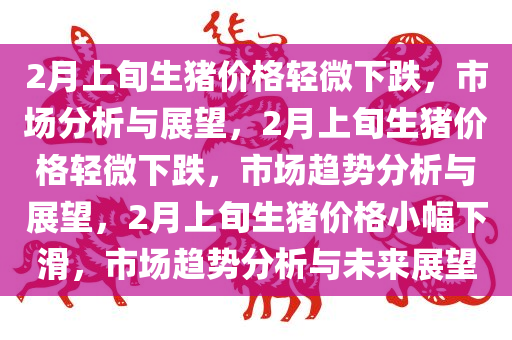 2月上旬生猪价格轻微下跌，市场分析与展望，2月上旬生猪价格轻微下跌，市场趋势分析与展望，2月上旬生猪价格小幅下滑，市场趋势分析与未来展望