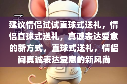 建议情侣试试直球式送礼，情侣直球式送礼，真诚表达爱意的新方式，直球式送礼，情侣间真诚表达爱意的新风尚