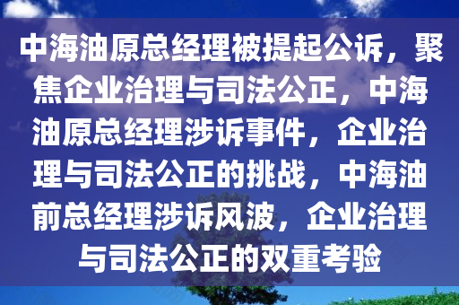 中海油原总经理被提起公诉，聚焦企业治理与司法公正，中海油原总经理涉诉事件，企业治理与司法公正的挑战，中海油前总经理涉诉风波，企业治理与司法公正的双重考验