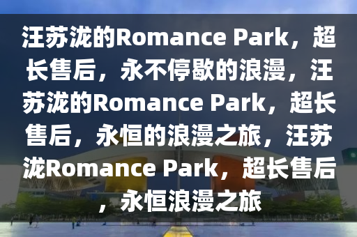 汪苏泷的Romance Park，超长售后，永不停歇的浪漫，汪苏泷的Romance Park，超长售后，永恒的浪漫之旅，汪苏泷Romance Park，超长售后，永恒浪漫之旅