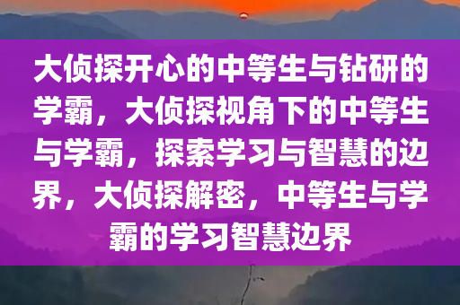 大侦探开心的中等生与钻研的学霸，大侦探视角下的中等生与学霸，探索学习与智慧的边界，大侦探解密，中等生与学霸的学习智慧边界