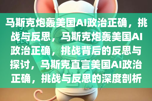 马斯克炮轰美国AI政治正确，挑战与反思，马斯克炮轰美国AI政治正确，挑战背后的反思与探讨，马斯克直言美国AI政治正确，挑战与反思的深度剖析