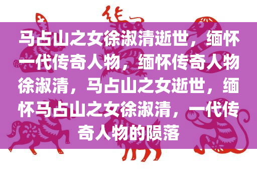 马占山之女徐淑清逝世，缅怀一代传奇人物，缅怀传奇人物徐淑清，马占山之女逝世，缅怀马占山之女徐淑清，一代传奇人物的陨落