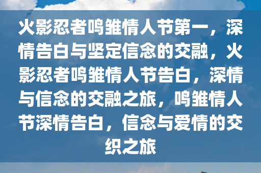 火影忍者鸣雏情人节第一，深情告白与坚定信念的交融，火影忍者鸣雏情人节告白，深情与信念的交融之旅，鸣雏情人节深情告白，信念与爱情的交织之旅