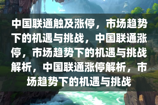 中国联通触及涨停，市场趋势下的机遇与挑战，中国联通涨停，市场趋势下的机遇与挑战解析，中国联通涨停解析，市场趋势下的机遇与挑战