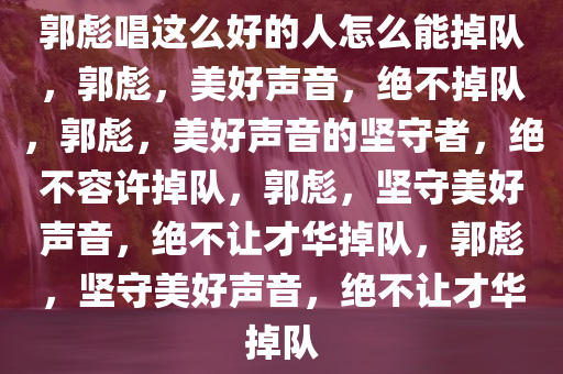 郭彪唱这么好的人怎么能掉队，郭彪，美好声音，绝不掉队，郭彪，美好声音的坚守者，绝不容许掉队，郭彪，坚守美好声音，绝不让才华掉队，郭彪，坚守美好声音，绝不让才华掉队