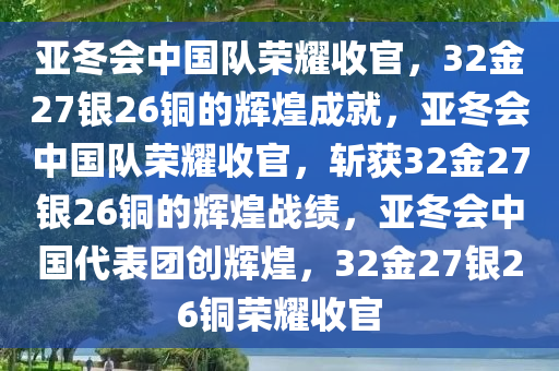 亚冬会中国队荣耀收官，32金27银26铜的辉煌成就，亚冬会中国队荣耀收官，斩获32金27银26铜的辉煌战绩，亚冬会中国代表团创辉煌，32金27银26铜荣耀收官