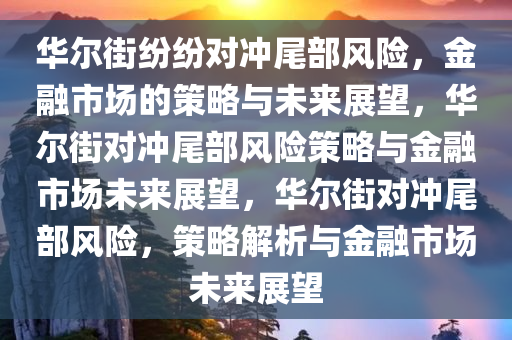 华尔街纷纷对冲尾部风险，金融市场的策略与未来展望，华尔街对冲尾部风险策略与金融市场未来展望，华尔街对冲尾部风险，策略解析与金融市场未来展望