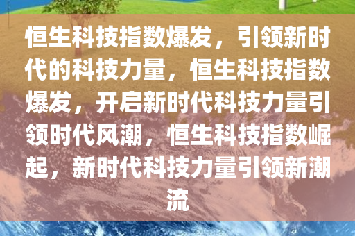 恒生科技指数爆发，引领新时代的科技力量，恒生科技指数爆发，开启新时代科技力量引领时代风潮，恒生科技指数崛起，新时代科技力量引领新潮流