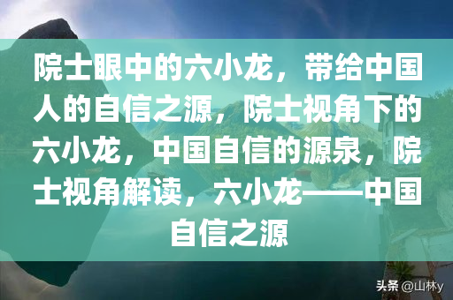 院士眼中的六小龙，带给中国人的自信之源，院士视角下的六小龙，中国自信的源泉，院士视角解读，六小龙——中国自信之源