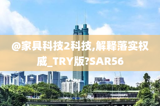 @家具科技2科技,解释落实权威_TRY版?SAR56