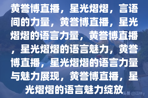 黄誉博直播，星光熠熠，言语间的力量，黄誉博直播，星光熠熠的语言力量，黄誉博直播，星光熠熠的语言魅力，黄誉博直播，星光熠熠的语言力量与魅力展现，黄誉博直播，星光熠熠的语言魅力绽放