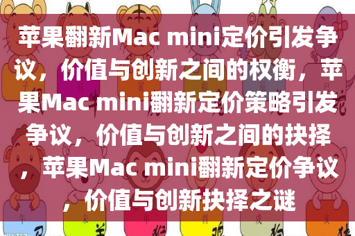 苹果翻新Mac mini定价引发争议，价值与创新之间的权衡，苹果Mac mini翻新定价策略引发争议，价值与创新之间的抉择，苹果Mac mini翻新定价争议，价值与创新抉择之谜