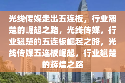 光线传媒走出五连板，行业翘楚的崛起之路，光线传媒，行业翘楚的五连板崛起之路，光线传媒五连板崛起，行业翘楚的辉煌之路