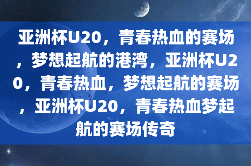 亚洲杯U20，青春热血的赛场，梦想起航的港湾，亚洲杯U20，青春热血，梦想起航的赛场，亚洲杯U20，青春热血梦起航的赛场传奇