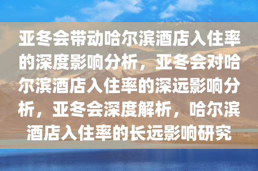 亚冬会带动哈尔滨酒店入住率的深度影响分析，亚冬会对哈尔滨酒店入住率的深远影响分析，亚冬会深度解析，哈尔滨酒店入住率的长远影响研究