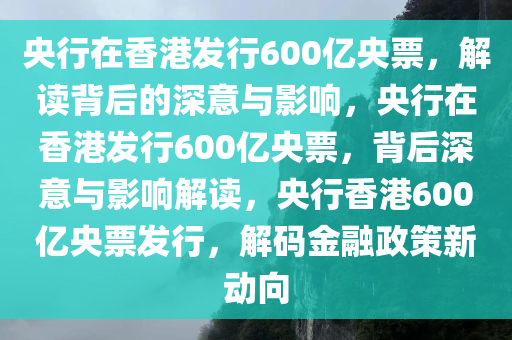 央行在香港发行600亿央票，解读背后的深意与影响，央行在香港发行600亿央票，背后深意与影响解读，央行香港600亿央票发行，解码金融政策新动向