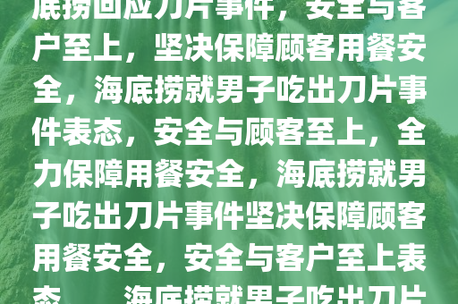 海底捞回应男子疑吃出刀片事件，安全至上，顾客至上，海底捞回应刀片事件，安全与客户至上，坚决保障顾客用餐安全，海底捞就男子吃出刀片事件表态，安全与顾客至上，全力保障用餐安全，海底捞就男子吃出刀片事件坚决保障顾客用餐安全，安全与客户至上表态。，海底捞就男子吃出刀片事件表态，安全与顾客至上，全力保障用餐安全