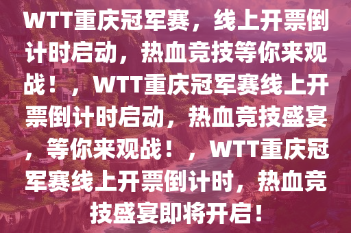 WTT重庆冠军赛，线上开票倒计时启动，热血竞技等你来观战！，WTT重庆冠军赛线上开票倒计时启动，热血竞技盛宴，等你来观战！，WTT重庆冠军赛线上开票倒计时，热血竞技盛宴即将开启！