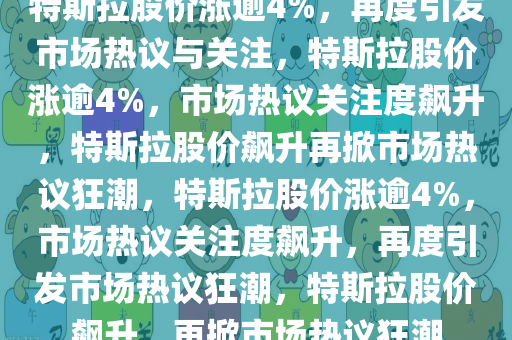 特斯拉股价涨逾4%，再度引发市场热议与关注，特斯拉股价涨逾4%，市场热议关注度飙升，特斯拉股价飙升再掀市场热议狂潮，特斯拉股价涨逾4%，市场热议关注度飙升，再度引发市场热议狂潮，特斯拉股价飙升，再掀市场热议狂潮