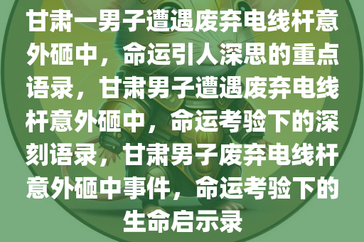 甘肃一男子遭遇废弃电线杆意外砸中，命运引人深思的重点语录，甘肃男子遭遇废弃电线杆意外砸中，命运考验下的深刻语录，甘肃男子废弃电线杆意外砸中事件，命运考验下的生命启示录