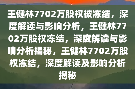 王健林7702万股权被冻结，深度解读与影响分析，王健林7702万股权冻结，深度解读与影响分析揭秘，王健林7702万股权冻结，深度解读及影响分析揭秘