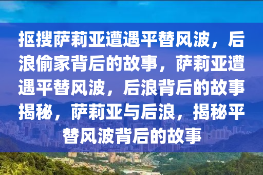 抠搜萨莉亚遭遇平替风波，后浪偷家背后的故事，萨莉亚遭遇平替风波，后浪背后的故事揭秘，萨莉亚与后浪，揭秘平替风波背后的故事