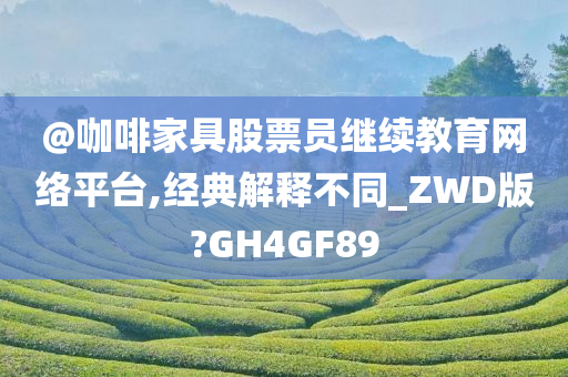 @咖啡家具股票员继续教育网络平台,经典解释不同_ZWD版?GH4GF89