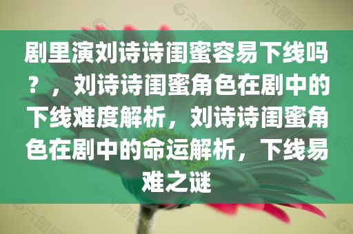 剧里演刘诗诗闺蜜容易下线吗？，刘诗诗闺蜜角色在剧中的下线难度解析，刘诗诗闺蜜角色在剧中的命运解析，下线易难之谜