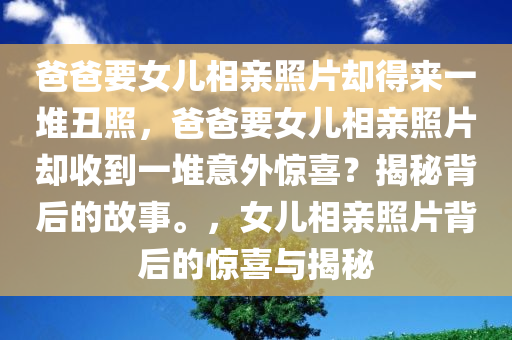 爸爸要女儿相亲照片却得来一堆丑照，爸爸要女儿相亲照片却收到一堆意外惊喜？揭秘背后的故事。，女儿相亲照片背后的惊喜与揭秘