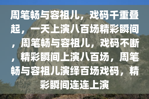 周笔畅与容祖儿，戏码千重叠起，一天上演八百场精彩瞬间，周笔畅与容祖儿，戏码不断，精彩瞬间上演八百场，周笔畅与容祖儿演绎百场戏码，精彩瞬间连连上演