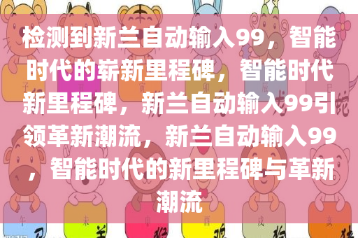 检测到新兰自动输入99，智能时代的崭新里程碑，智能时代新里程碑，新兰自动输入99引领革新潮流，新兰自动输入99，智能时代的新里程碑与革新潮流