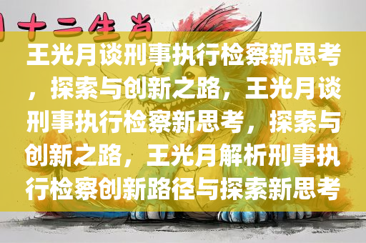 王光月谈刑事执行检察新思考，探索与创新之路，王光月谈刑事执行检察新思考，探索与创新之路，王光月解析刑事执行检察创新路径与探索新思考