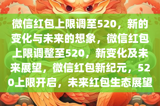 微信红包上限调至520，新的变化与未来的想象，微信红包上限调整至520，新变化及未来展望，微信红包新纪元，520上限开启，未来红包生态展望