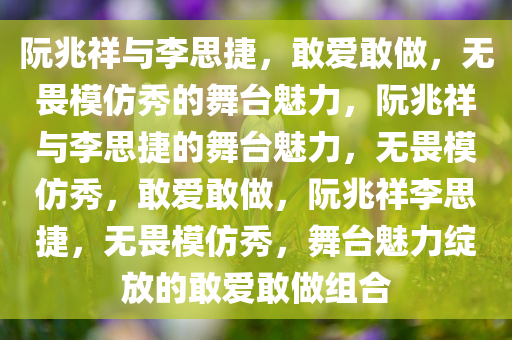 阮兆祥与李思捷，敢爱敢做，无畏模仿秀的舞台魅力，阮兆祥与李思捷的舞台魅力，无畏模仿秀，敢爱敢做，阮兆祥李思捷，无畏模仿秀，舞台魅力绽放的敢爱敢做组合