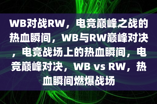 WB对战RW，电竞巅峰之战的热血瞬间，WB与RW巅峰对决，电竞战场上的热血瞬间，电竞巅峰对决，WB vs RW，热血瞬间燃爆战场