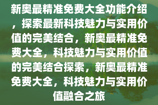 新奥最精准免费大全功能介绍，探索最新科技魅力与实用价值的完美结合，新奥最精准免费大全，科技魅力与实用价值的完美结合探索，新奥最精准免费大全，科技魅力与实用价值融合之旅