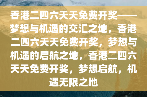 香港二四六天天免费开奖——梦想与机遇的交汇之地，香港二四六天天免费开奖，梦想与机遇的启航之地，香港二四六天天免费开奖，梦想启航，机遇无限之地